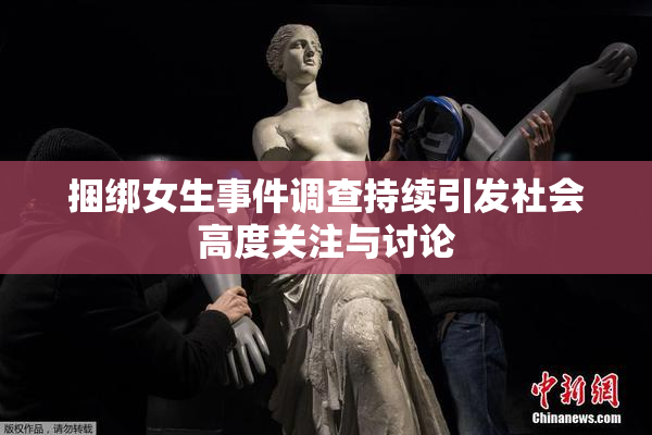 捆绑女生事件调查持续引发社会高度关注与讨论