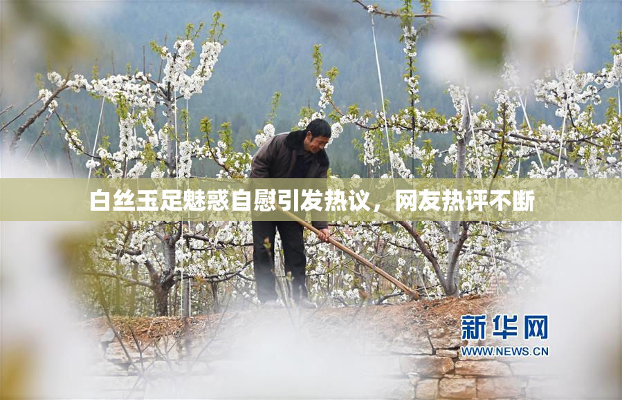白丝玉足魅惑自慰引发热议，网友热评不断