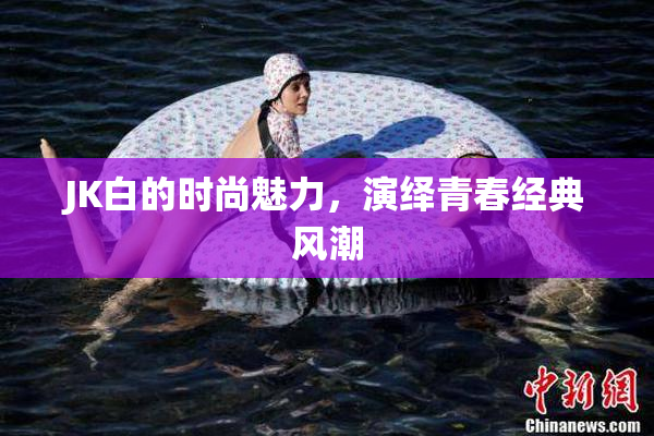 JK白的时尚魅力，演绎青春经典风潮