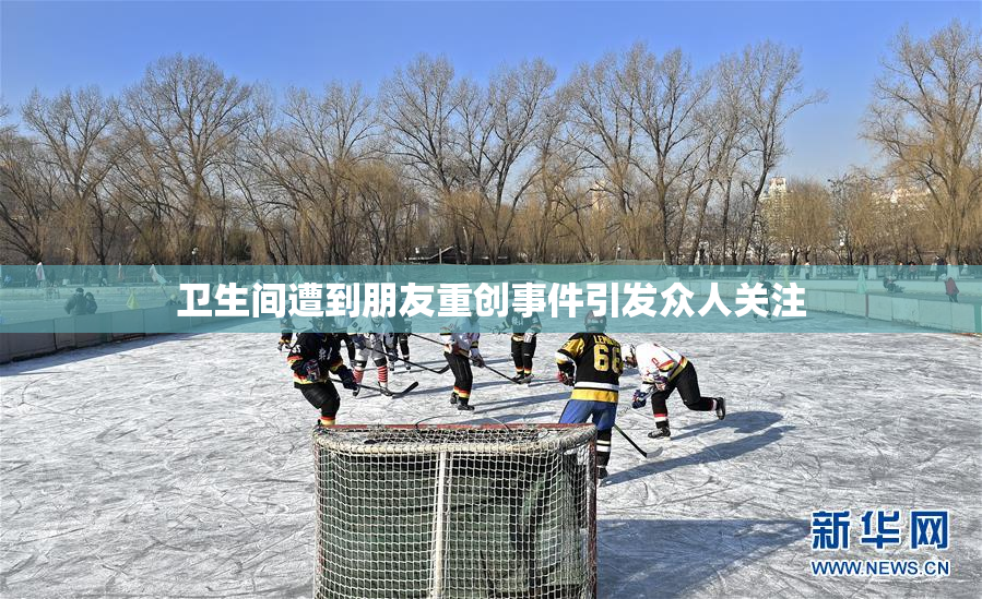 卫生间遭到朋友重创事件引发众人关注