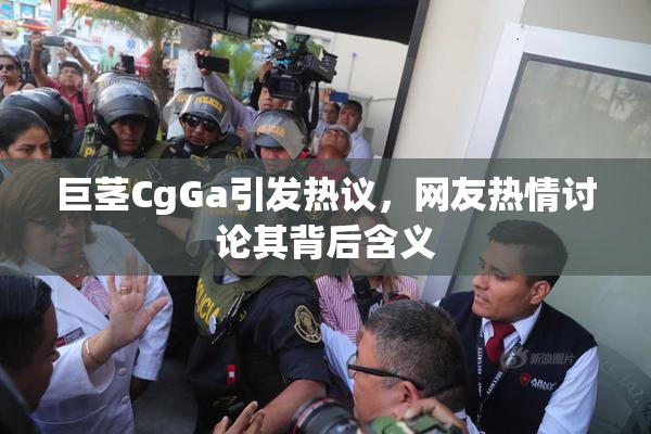 巨茎CgGa引发热议，网友热情讨论其背后含义