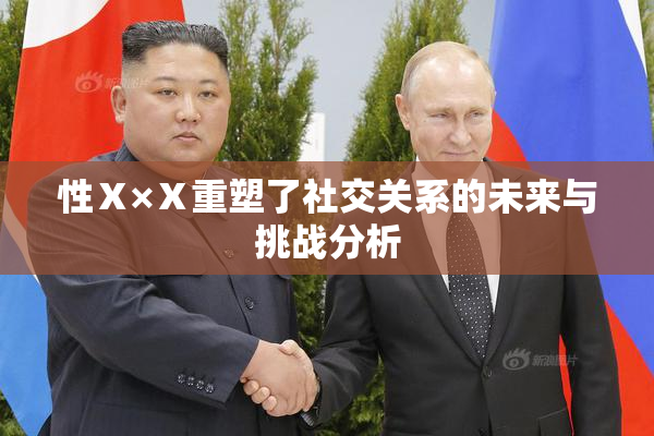 性Ⅹ×Ⅹ重塑了社交关系的未来与挑战分析
