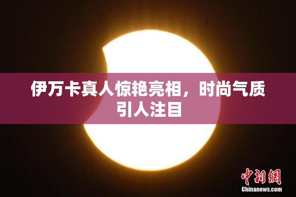 伊万卡真人惊艳亮相，时尚气质引人注目