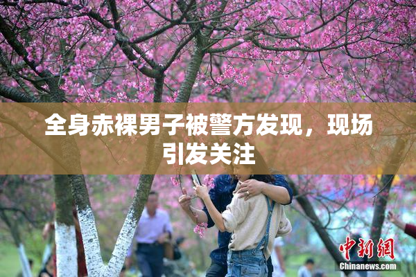 全身赤裸男子被警方发现，现场引发关注