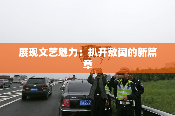 展现文艺魅力：扒开敖闰的新篇章