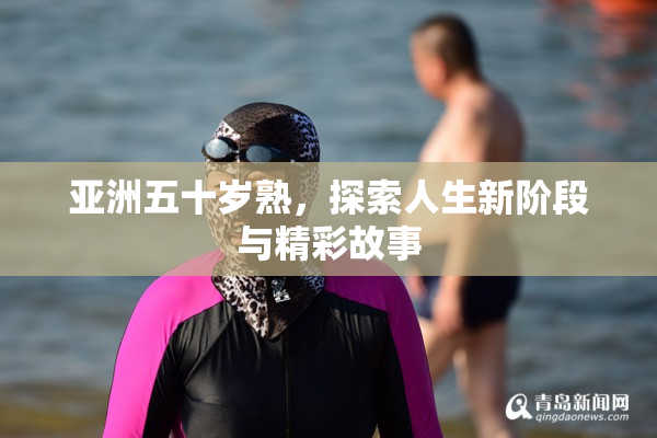 亚洲五十岁熟，探索人生新阶段与精彩故事