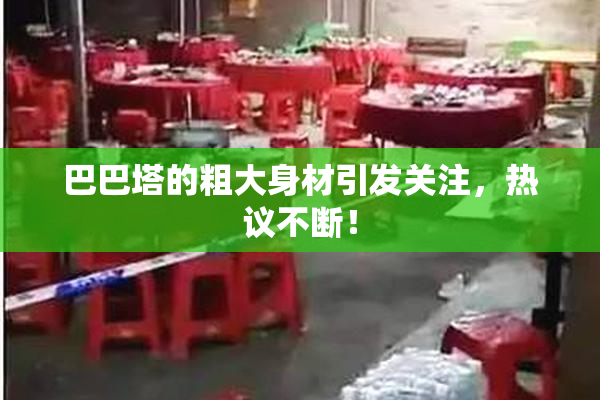 巴巴塔的粗大身材引发关注，热议不断！