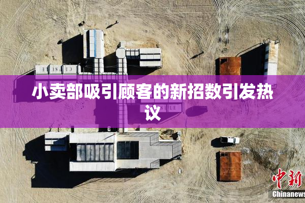 小卖部吸引顾客的新招数引发热议