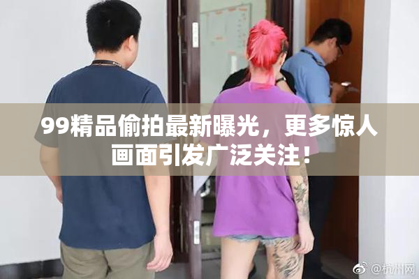 99精品偷拍最新曝光，更多惊人画面引发广泛关注！