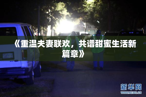 《重温夫妻联欢，共谱甜蜜生活新篇章》