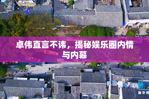 卓伟直言不讳，揭秘娱乐圈内情与内幕