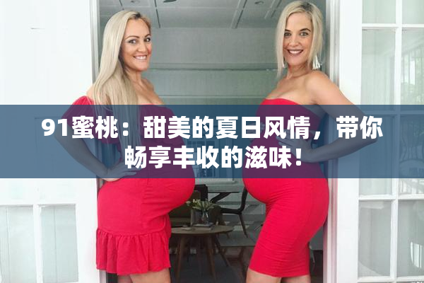 91蜜桃：甜美的夏日风情，带你畅享丰收的滋味！