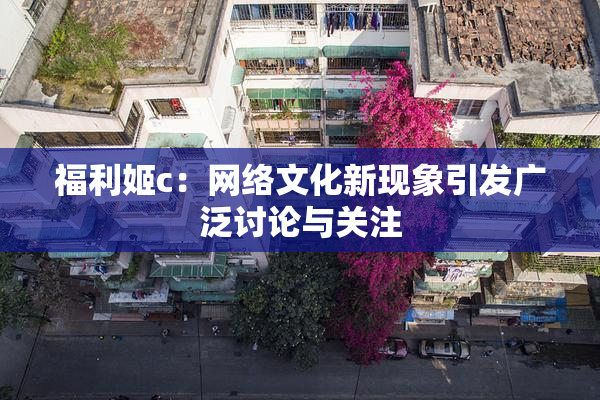 福利姬c：网络文化新现象引发广泛讨论与关注
