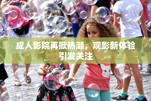成人影院再掀热潮，观影新体验引发关注