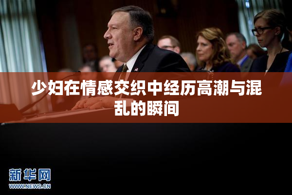 少妇在情感交织中经历高潮与混乱的瞬间