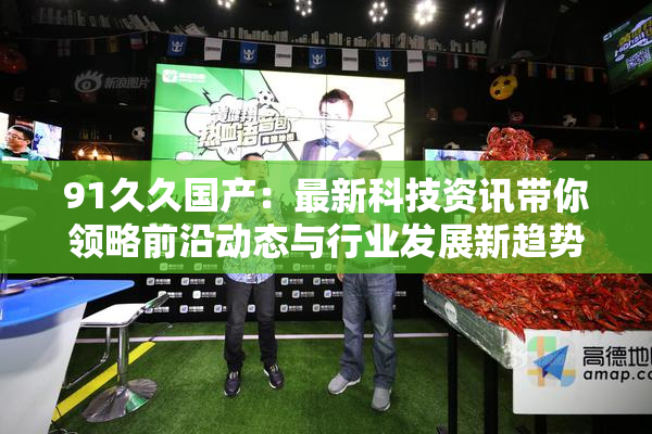 91久久国产：最新科技资讯带你领略前沿动态与行业发展新趋势