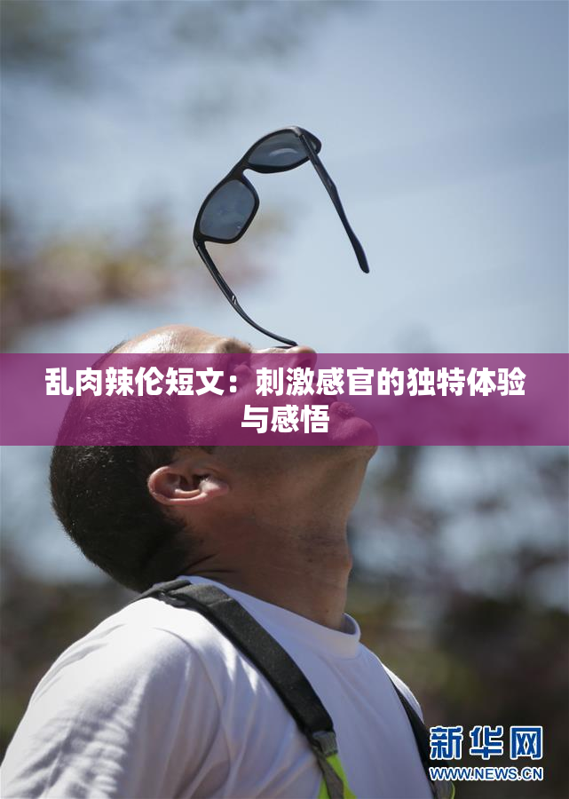 乱肉辣伦短文：刺激感官的独特体验与感悟