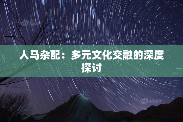 人马杂配：多元文化交融的深度探讨