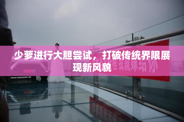 少萝进行大胆尝试，打破传统界限展现新风貌