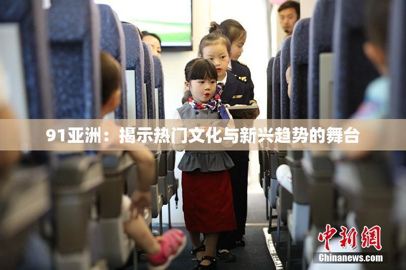 91亚洲：揭示热门文化与新兴趋势的舞台