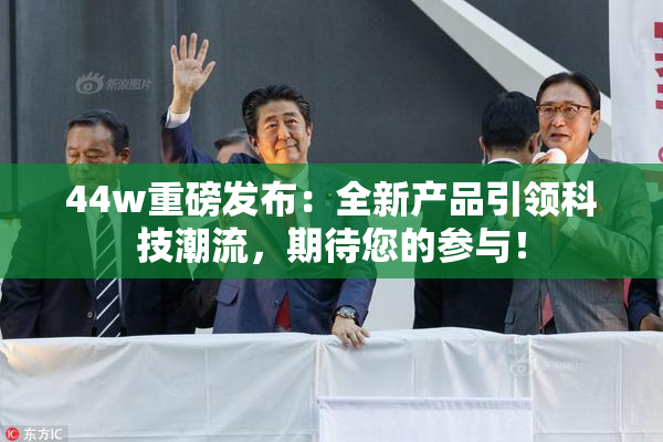 44w重磅发布：全新产品引领科技潮流，期待您的参与！