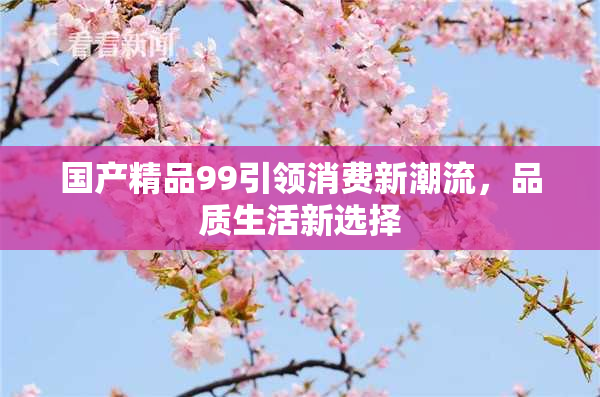国产精品99引领消费新潮流，品质生活新选择