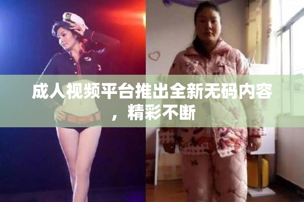 成人视频平台推出全新无码内容，精彩不断