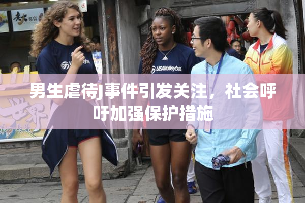 男生虐待J事件引发关注，社会呼吁加强保护措施