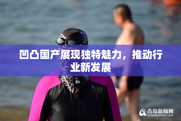 凹凸国产展现独特魅力，推动行业新发展
