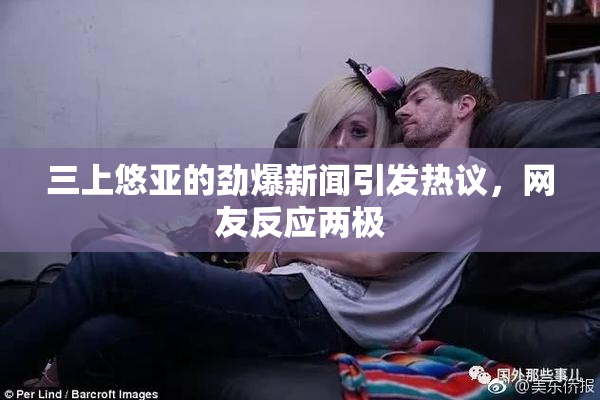 三上悠亚的劲爆新闻引发热议，网友反应两极