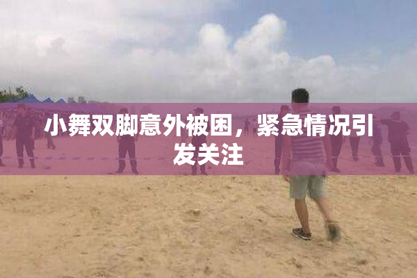 小舞双脚意外被困，紧急情况引发关注