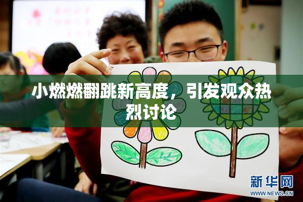 小燃燃翻跳新高度，引发观众热烈讨论