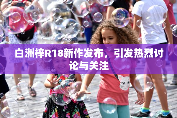 白洲梓R18新作发布，引发热烈讨论与关注