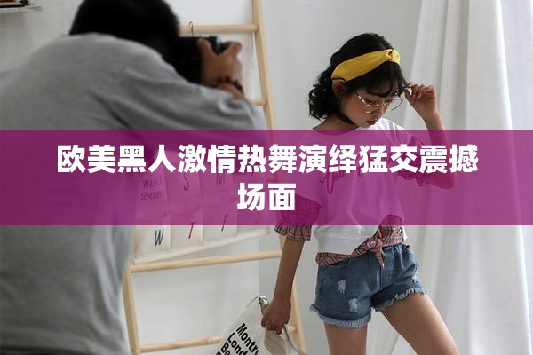 欧美黑人激情热舞演绎猛交震撼场面