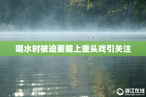 喝水时被迫要戴上重头戏引关注
