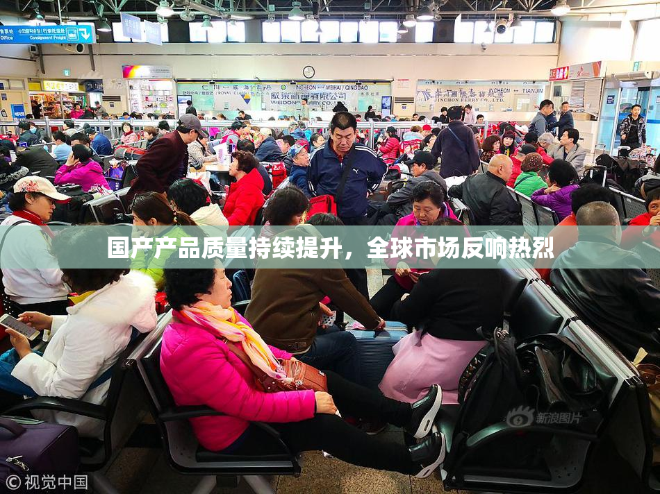 国产产品质量持续提升，全球市场反响热烈