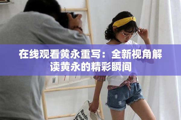 在线观看黄永重写：全新视角解读黄永的精彩瞬间