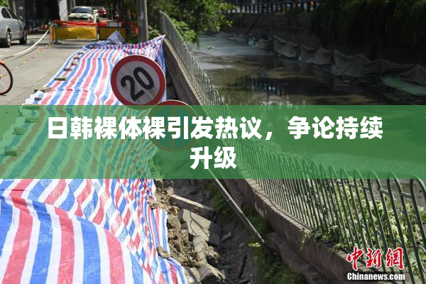 日韩裸体裸引发热议，争论持续升级