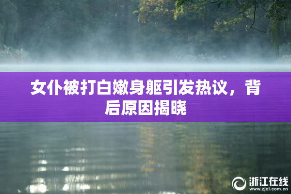 女仆被打白嫩身躯引发热议，背后原因揭晓