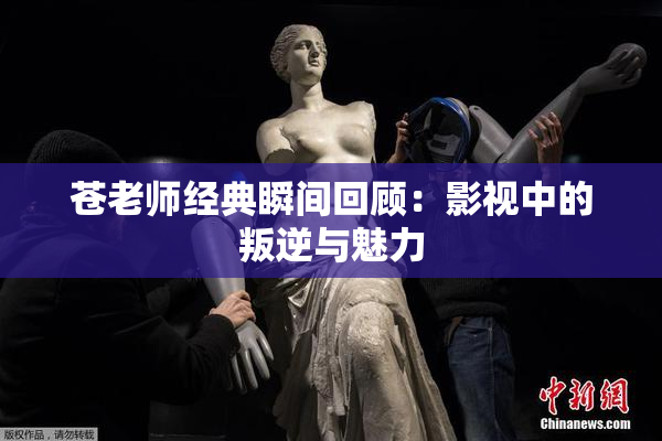 苍老师经典瞬间回顾：影视中的叛逆与魅力