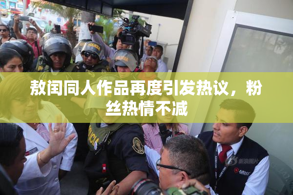 敖闰同人作品再度引发热议，粉丝热情不减