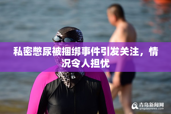 私密憋尿被捆绑事件引发关注，情况令人担忧