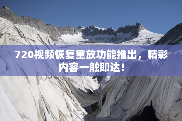 720视频恢复重放功能推出，精彩内容一触即达！
