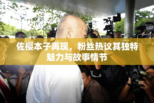 佐樱本子再现，粉丝热议其独特魅力与故事情节