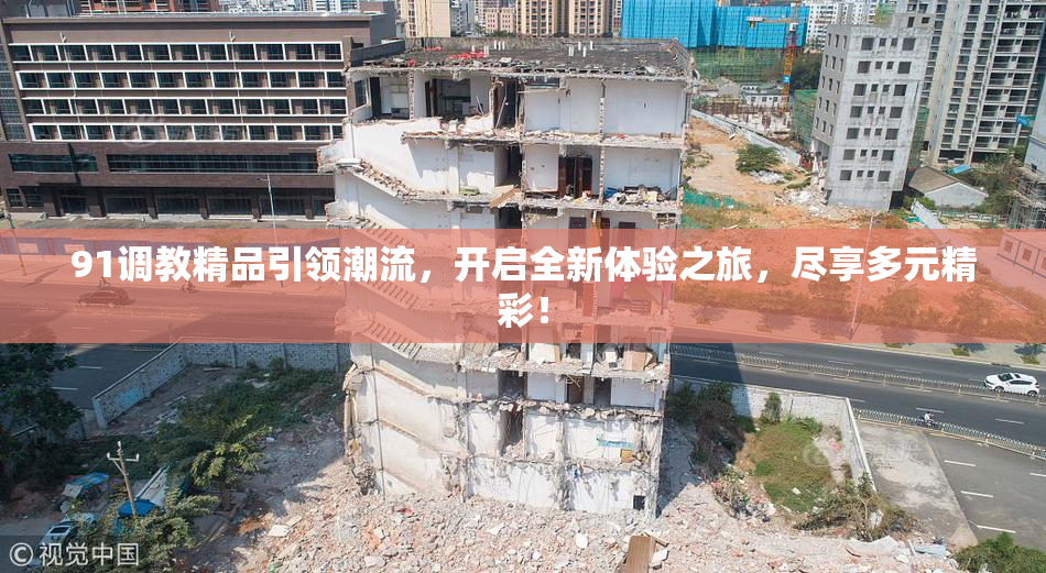 91调教精品引领潮流，开启全新体验之旅，尽享多元精彩！