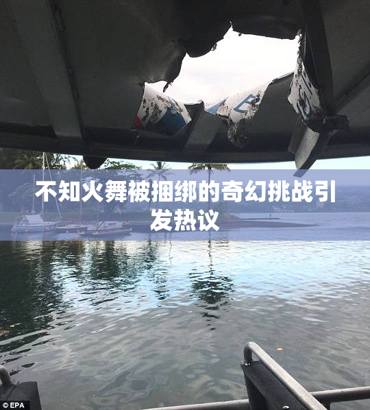 不知火舞被捆绑的奇幻挑战引发热议