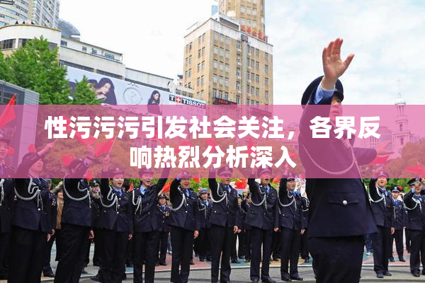 性污污污引发社会关注，各界反响热烈分析深入