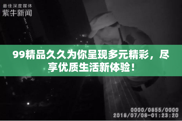 99精品久久为你呈现多元精彩，尽享优质生活新体验！