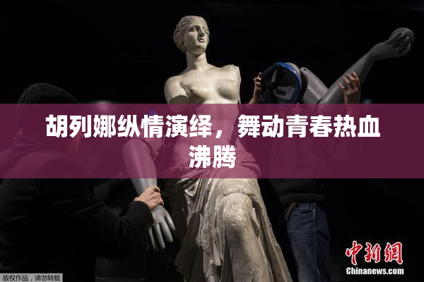 胡列娜纵情演绎，舞动青春热血沸腾