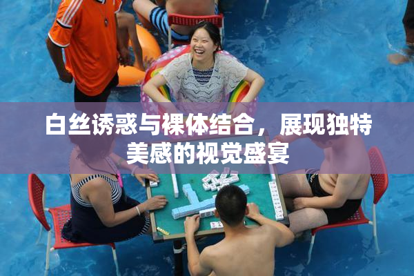 白丝诱惑与裸体结合，展现独特美感的视觉盛宴